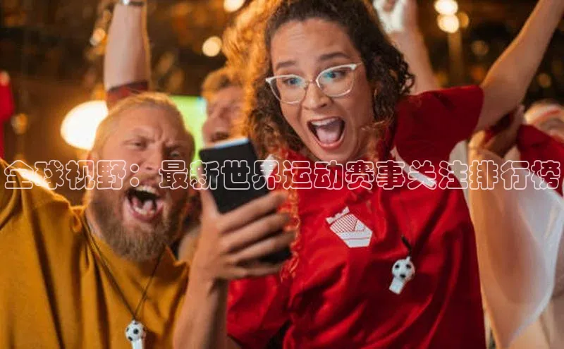 长征娱乐登录入口官方网站顺丰全球视野：最新世界运动赛事关注排行榜