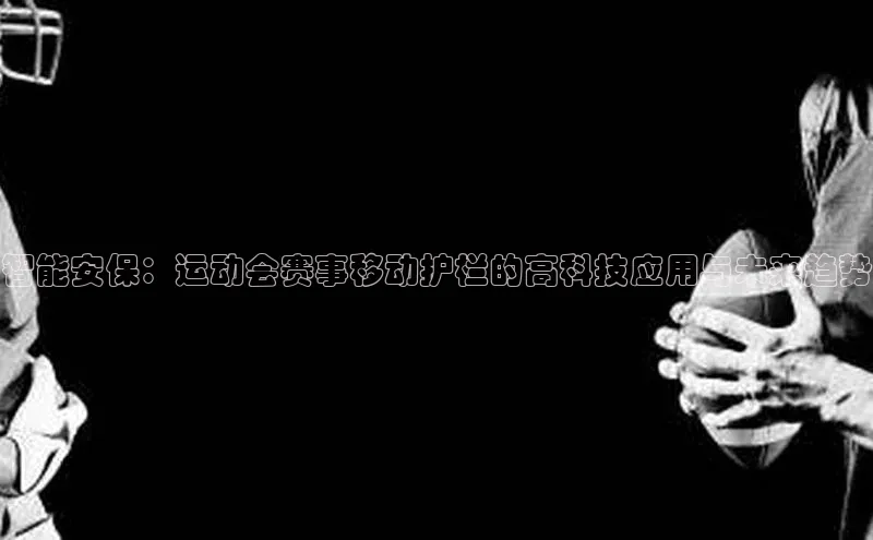 长征娱乐官网网页入口百度智能云智能安保：运动会赛事移动护栏的高科技应用与未来趋势