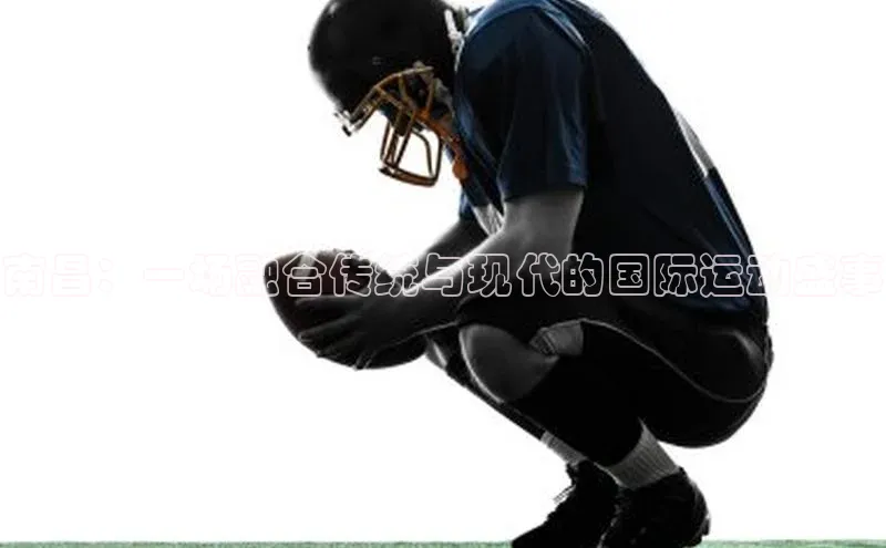 南昌：一场融合传统与现代的国际运动盛事