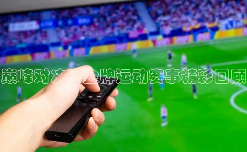 巅峰对决：金牌运动赛事精彩回顾