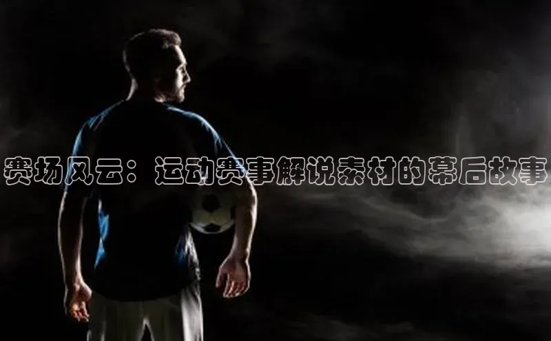 赛场风云：运动赛事解说素材的幕后故事