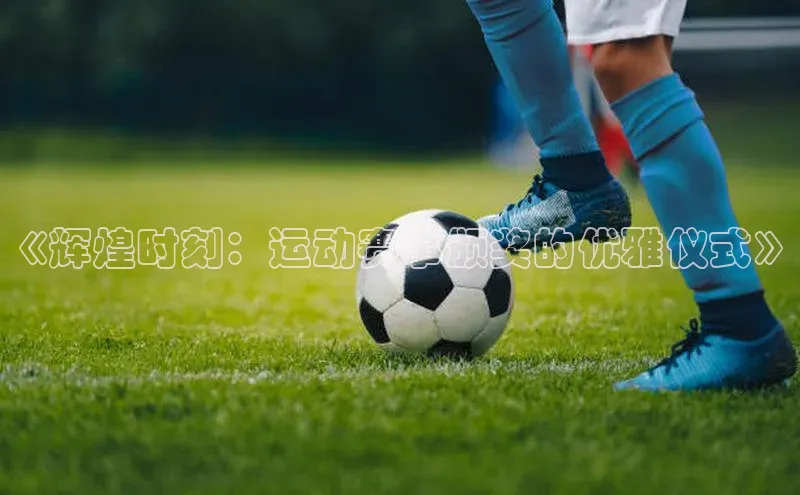 《辉煌时刻：运动赛事颁奖的优雅仪式》