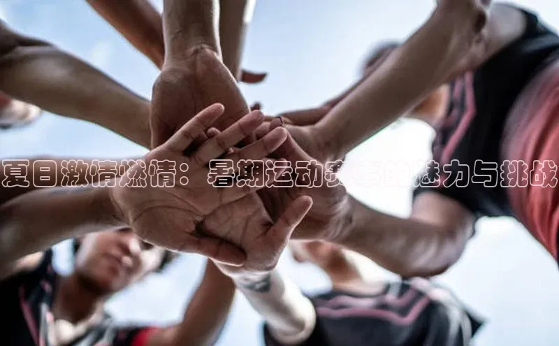 夏日激情燃情：暑期运动赛事的魅力与挑战